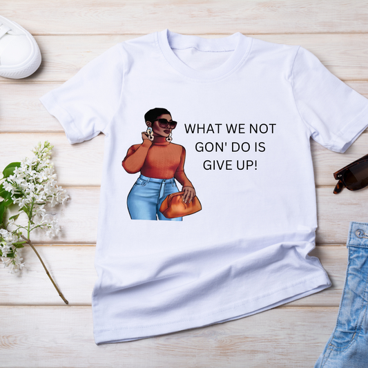 What We Not Gon' Do Is Give Up T- Shirt